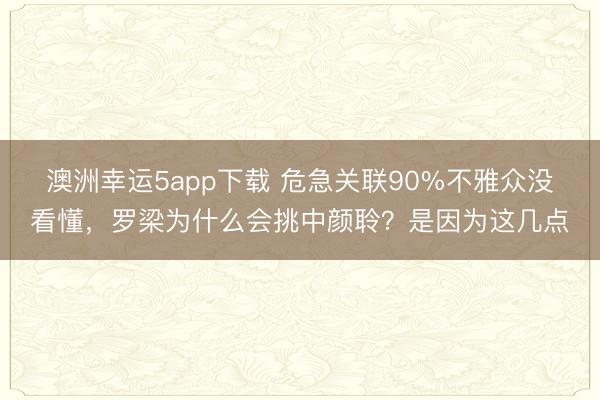 澳洲幸运5app下载 危急关联90%不雅众没看懂,罗梁为什么会挑中颜聆?是因为这几点
