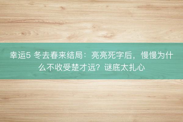 幸运5 冬去春来结局：亮亮死字后，慢慢为什么不收受楚才远？谜底太扎心