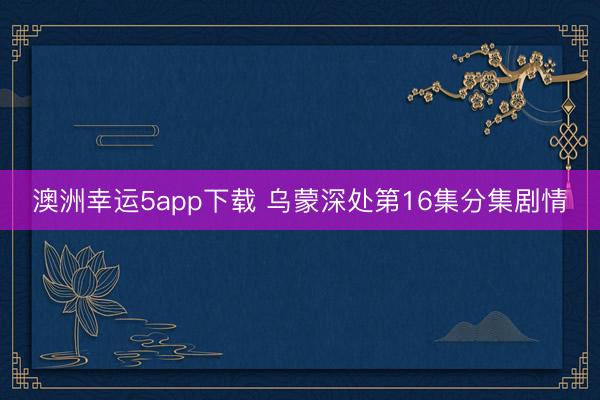 澳洲幸运5app下载 乌蒙深处第16集分集剧情