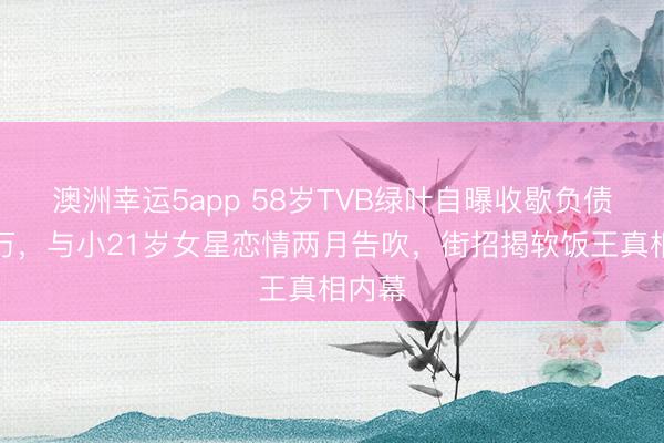 澳洲幸运5app 58岁TVB绿叶自曝收歇负债数十万,与小21岁女星恋情两月告吹,街招揭软饭王真相内幕