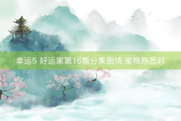 幸运5 好运家第15集分集剧情:蜜桃熟悉时
