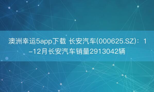 澳洲幸运5app下载 长安汽车(000625.SZ)：1-12月长安汽车销量2913042辆