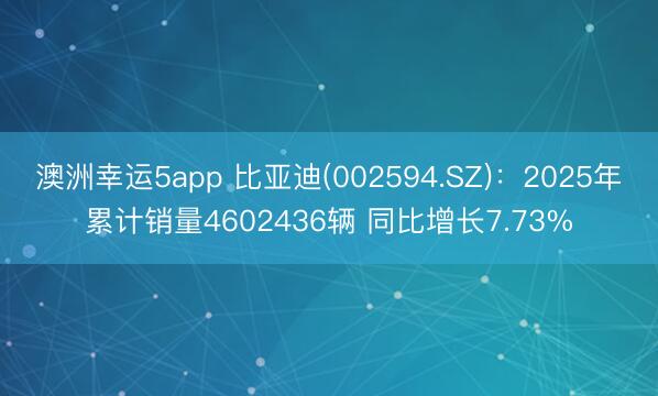 澳洲幸运5app 比亚迪(002594.SZ)：2025年累计销量4602436辆 同比增长7.73%