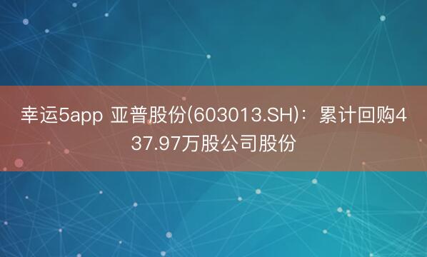幸运5app 亚普股份(603013.SH)：累计回购437.97万股公司股份