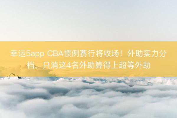 幸运5app CBA惯例赛行将收场！外助实力分档，只消这4名外助算得上超等外助