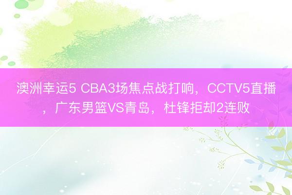 澳洲幸运5 CBA3场焦点战打响，CCTV5直播，广东男篮VS青岛，杜锋拒却2连败