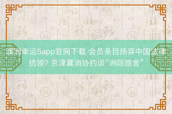 澳洲幸运5app官网下载 会员条目扬弃中国法律统领? 京津冀消协约谈“洲际旅舍”