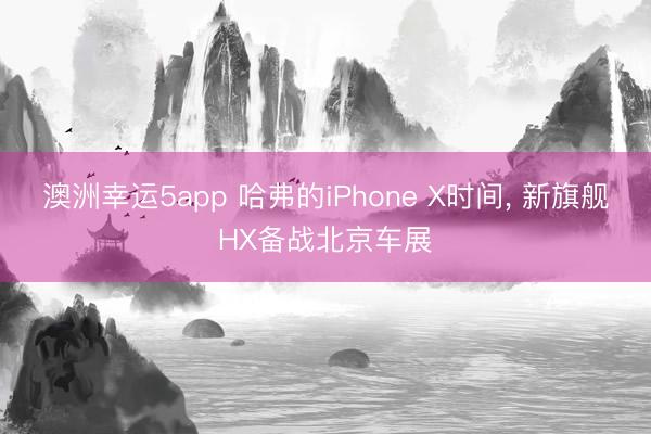澳洲幸运5app 哈弗的iPhone X时间, 新旗舰HX备战北京车展