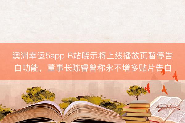 澳洲幸运5app B站晓示将上线播放页暂停告白功能,董事长陈睿曾称永不增多贴片告白