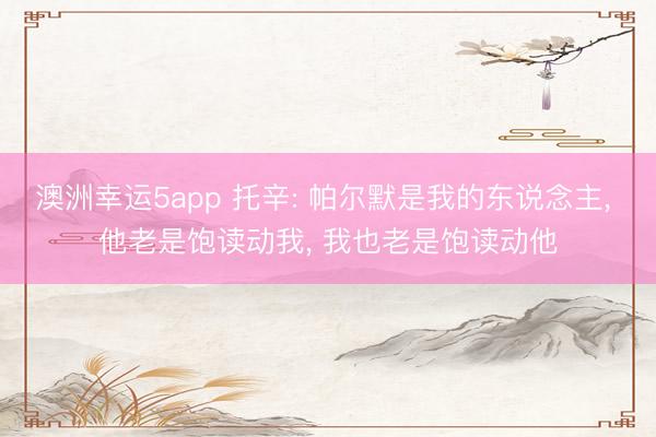澳洲幸运5app 托辛: 帕尔默是我的东说念主, 他老是饱读动我, 我也老是饱读动他