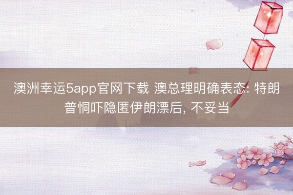 澳洲幸运5app官网下载 澳总理明确表态: 特朗普恫吓隐匿伊朗漂后, 不妥当
