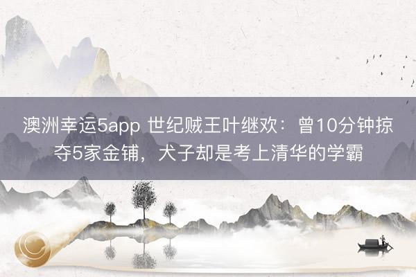 澳洲幸运5app 世纪贼王叶继欢:曾10分钟掠夺5家金铺,犬子却是考上清华的学霸