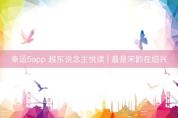 幸运5app 越东说念主悦读 | 最是宋韵在绍兴