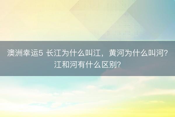 澳洲幸运5 长江为什么叫江，黄河为什么叫河？江和河有什么区别？