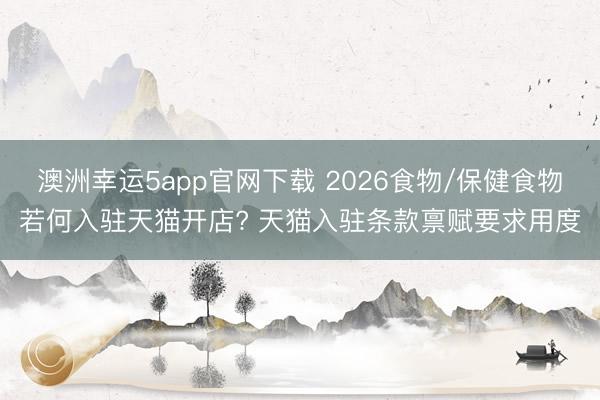 澳洲幸运5app官网下载 2026食物/保健食物若何入驻天猫开店? 天猫入驻条款禀赋要求用度