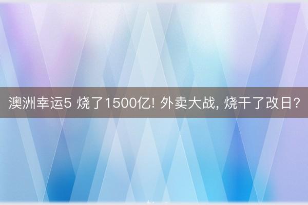 澳洲幸运5 烧了1500亿! 外卖大战, 烧干了改日?
