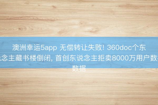 澳洲幸运5app 无偿转让失败! 360doc个东说念主藏书楼倒闭， 首创东说念主拒卖8000万用户数据