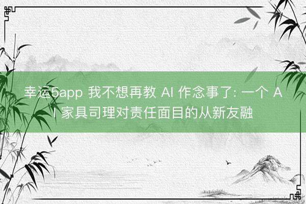 幸运5app 我不想再教 AI 作念事了: 一个 AI 家具司理对责任面目的从新友融