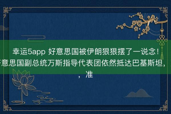 幸运5app 好意思国被伊朗狠狠摆了一说念!好意思国副总统万斯指导代表团依然抵达巴基斯坦,准