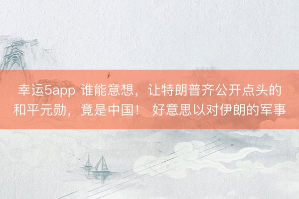 幸运5app 谁能意想，让特朗普齐公开点头的和平元勋，竟是中国！ 好意思以对伊朗的军事