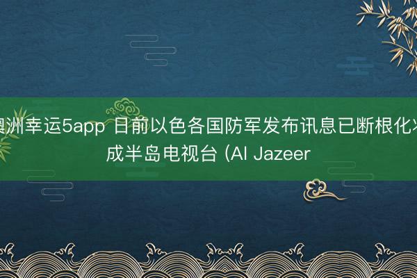 澳洲幸运5app 日前以色各国防军发布讯息已断根化妆成半岛电视台 (Al Jazeer