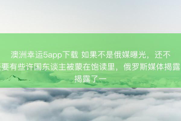 澳洲幸运5app下载 如果不是俄媒曝光，还不知谈要有些许国东谈主被蒙在饱读里，俄罗斯媒体揭露了一