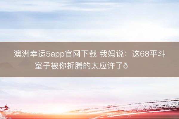 澳洲幸运5app官网下载 我妈说:这68平斗室子被你折腾的太应许了😆