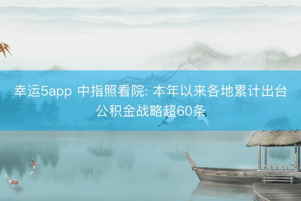 幸运5app 中指照看院: 本年以来各地累计出台公积金战略超60条