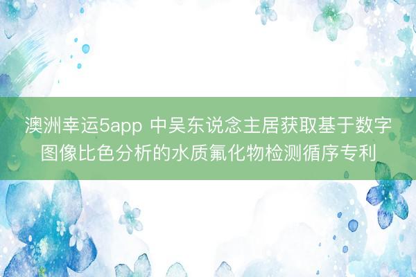 澳洲幸运5app 中吴东说念主居获取基于数字图像比色分析的水质氟化物检测循序专利