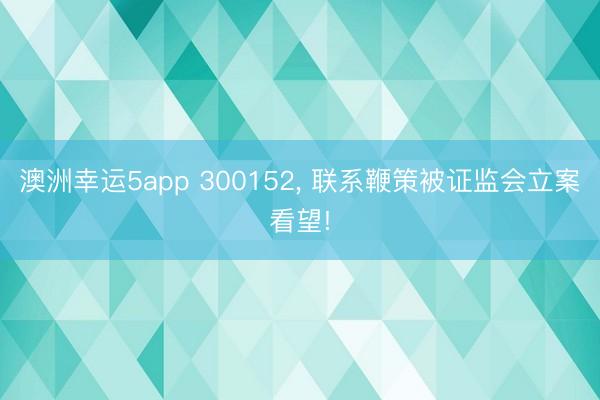 澳洲幸运5app 300152, 联系鞭策被证监会立案看望!