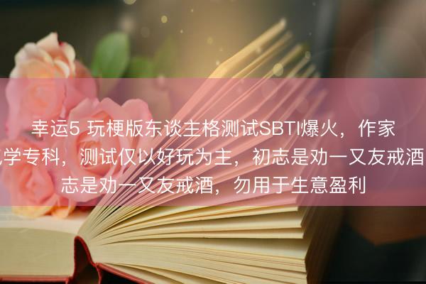 幸运5 玩梗版东谈主格测试SBTI爆火,作家复兴:我方非神气学专科,测试仅以好玩为主,初志是劝一又友戒酒,勿用于生意盈利