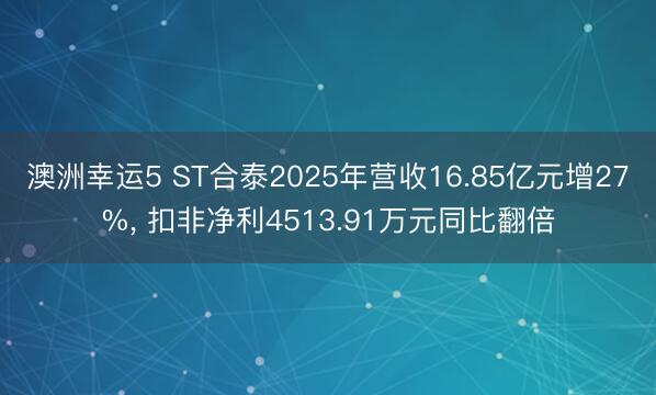 澳洲幸运5 ST合泰2025年营收16.85亿元增27%, 扣非净利4513.91万元同比翻倍