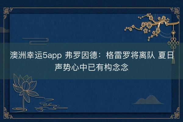 澳洲幸运5app 弗罗因德：格雷罗将离队 夏日声势心中已有构念念