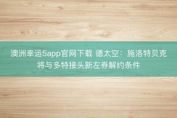 澳洲幸运5app官网下载 德太空：施洛特贝克将与多特接头新左券解约条件