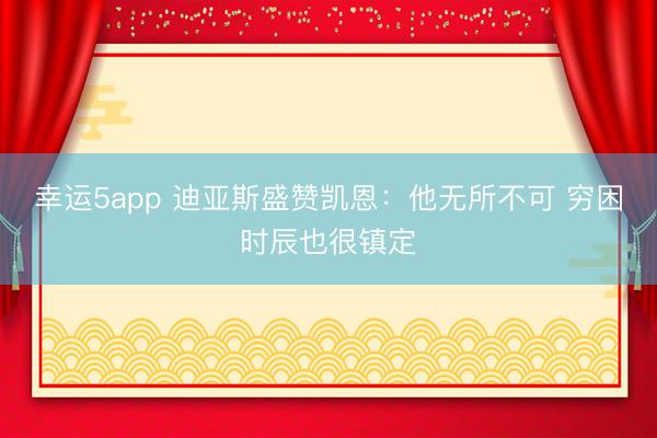 幸运5app 迪亚斯盛赞凯恩：他无所不可 穷困时辰也很镇定