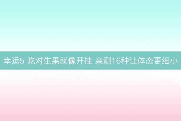 幸运5 吃对生果就像开挂 亲测16种让体态更细小
