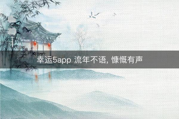 幸运5app 流年不语, 慷慨有声