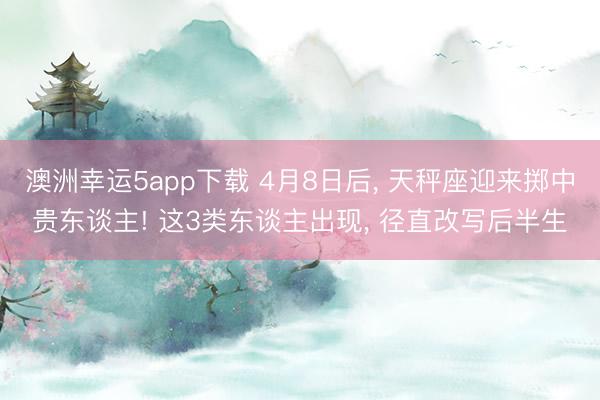 澳洲幸运5app下载 4月8日后, 天秤座迎来掷中贵东谈主! 这3类东谈主出现, 径直改写后半生