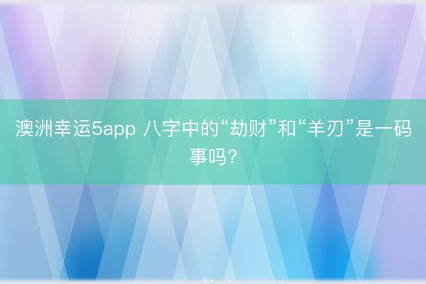 澳洲幸运5app 八字中的“劫财”和“羊刃”是一码事吗?