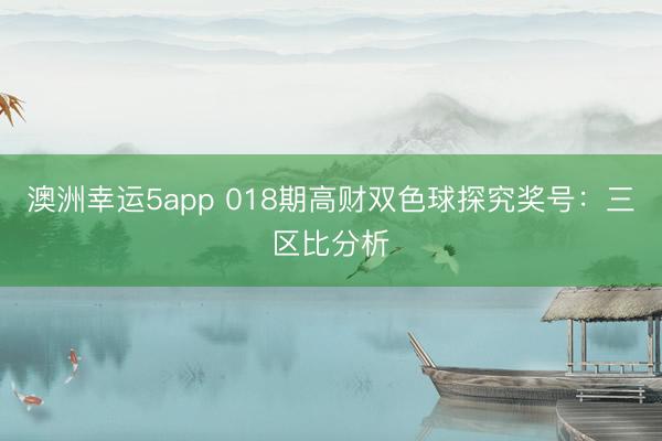 澳洲幸运5app 018期高财双色球探究奖号：三区比分析