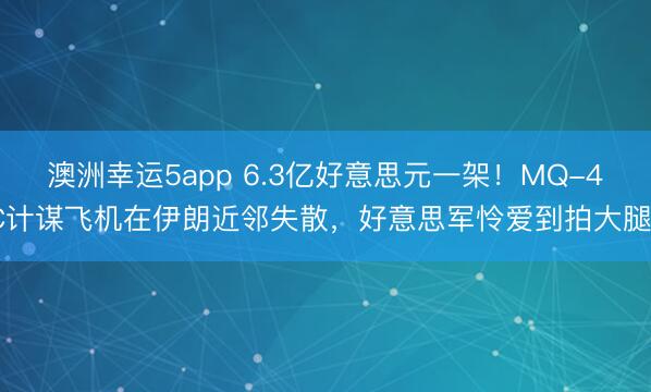 澳洲幸运5app 6.3亿好意思元一架!MQ-4C计谋飞机在伊朗近邻失散,好意思军怜爱到拍大腿?