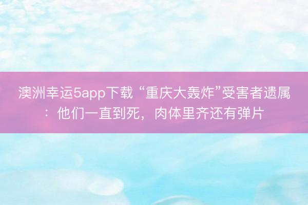 澳洲幸运5app下载 “重庆大轰炸”受害者遗属:他们一直到死,肉体里齐还有弹片