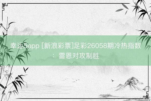 幸运5app [新浪彩票]足彩26058期冷热指数：雷恩对攻制胜