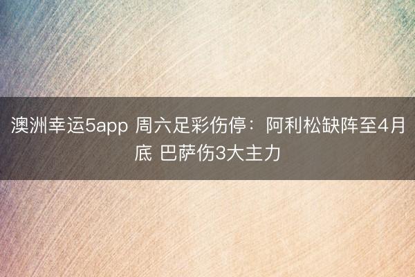 澳洲幸运5app 周六足彩伤停：阿利松缺阵至4月底 巴萨伤3大主力