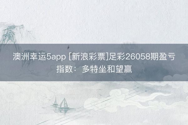 澳洲幸运5app [新浪彩票]足彩26058期盈亏指数：多特坐和望赢