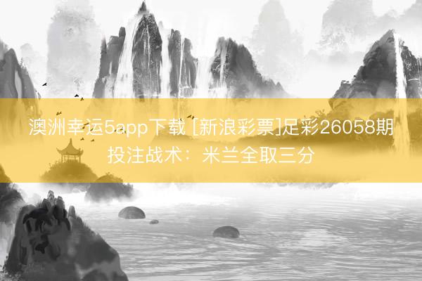 澳洲幸运5app下载 [新浪彩票]足彩26058期投注战术：米兰全取三分