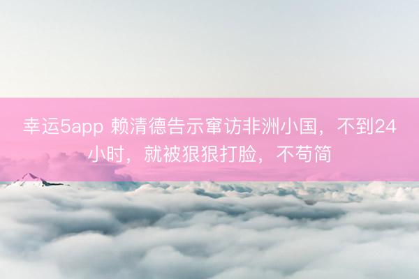 幸运5app 赖清德告示窜访非洲小国，不到24小时，就被狠狠打脸，不苟简