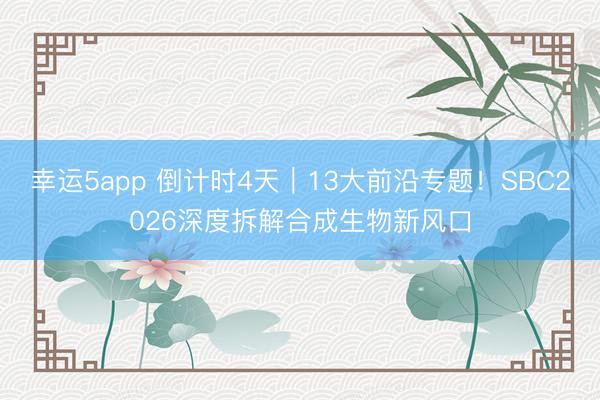 幸运5app 倒计时4天|13大前沿专题!SBC2026深度拆解合成生物新风口