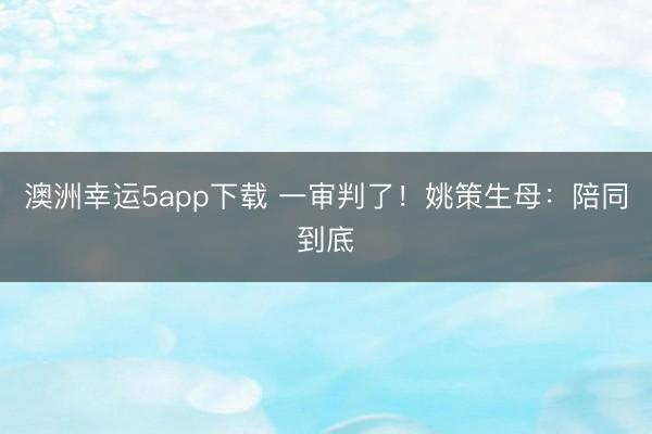 澳洲幸运5app下载 一审判了!姚策生母:陪同到底