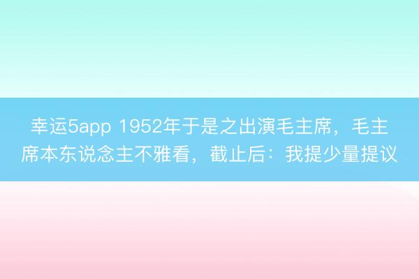 幸运5app 1952年于是之出演毛主席，毛主席本东说念主不雅看，截止后：我提少量提议
